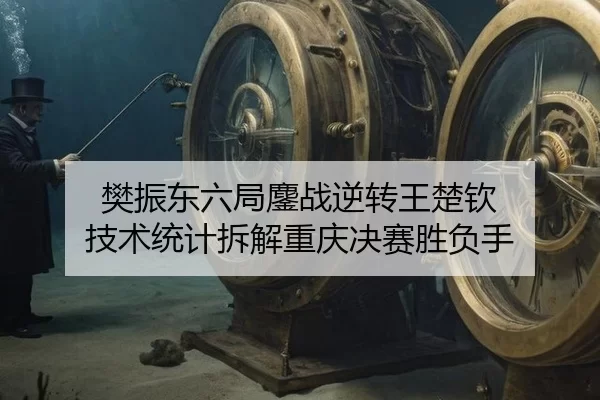 樊振东六局鏖战逆转王楚钦 技术统计拆解重庆决赛胜负手